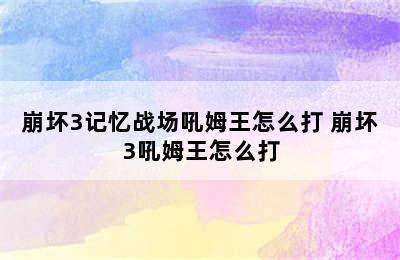 崩坏3记忆战场吼姆王怎么打 崩坏3吼姆王怎么打